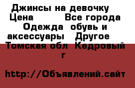 Джинсы на девочку  › Цена ­ 450 - Все города Одежда, обувь и аксессуары » Другое   . Томская обл.,Кедровый г.